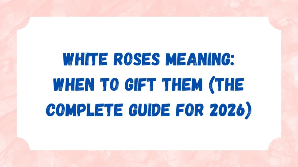 White Roses Meaning: When to Gift Them (The Complete Guide for 2026)
